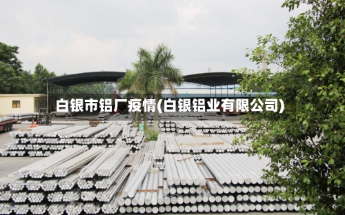 白银市铝厂疫情(白银铝业有限公司)-第2张图片