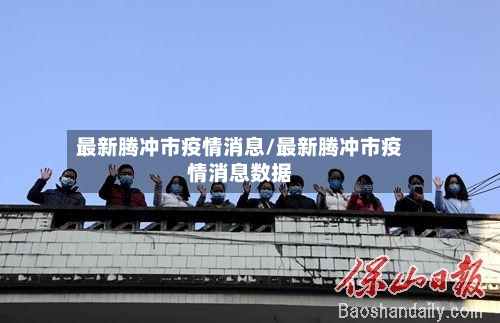 最新腾冲市疫情消息/最新腾冲市疫情消息数据