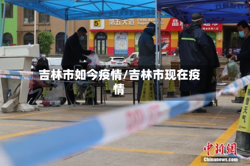 吉林市如今疫情/吉林市现在疫情