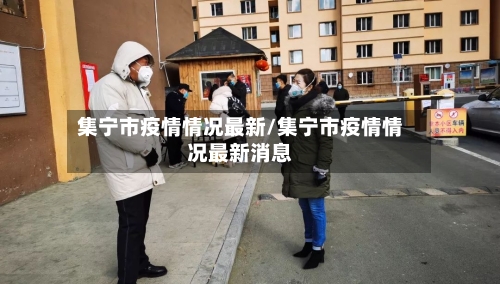 集宁市疫情情况最新/集宁市疫情情况最新消息