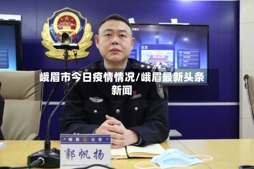 峨眉市今日疫情情况/峨眉最新头条新闻