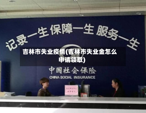 吉林市失业疫情(吉林市失业金怎么申请领取)