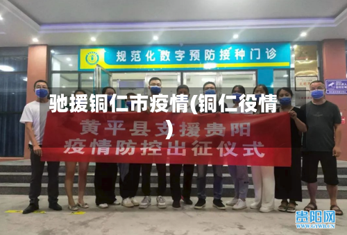 驰援铜仁市疫情(铜仁役情)