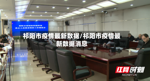 祁阳市疫情最新数据/祁阳市疫情最新数据消息