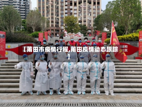 【莆田市疫情行程,莆田疫情动态跟踪】