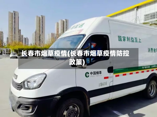 长春市烟草疫情(长春市烟草疫情防控政策)-第3张图片
