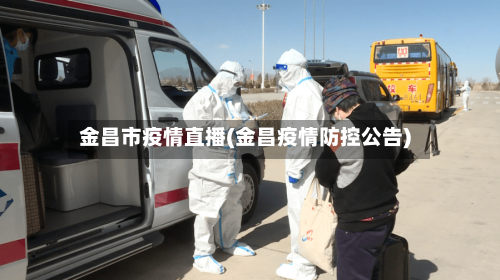 金昌市疫情直播(金昌疫情防控公告)