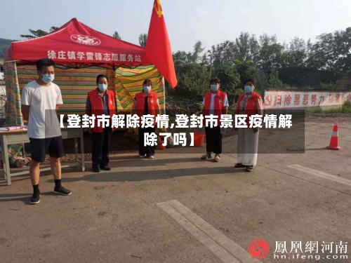 【登封市解除疫情,登封市景区疫情解除了吗】