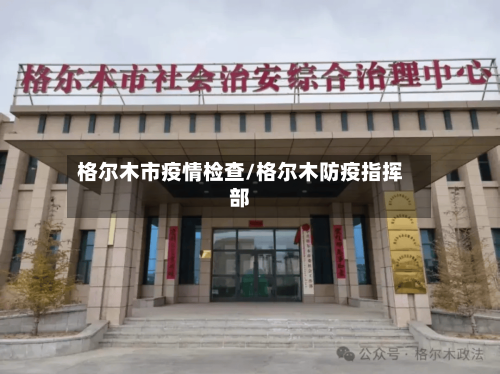 格尔木市疫情检查/格尔木防疫指挥部-第2张图片