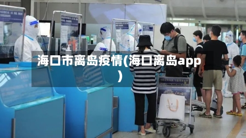 海口市离岛疫情(海口离岛app)-第2张图片