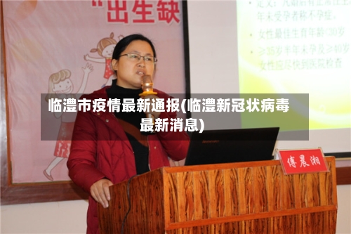 临澧市疫情最新通报(临澧新冠状病毒最新消息)