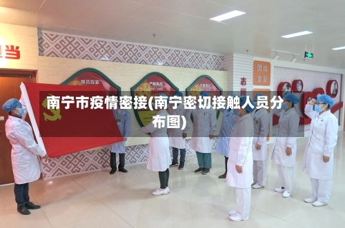 南宁市疫情密接(南宁密切接触人员分布图)