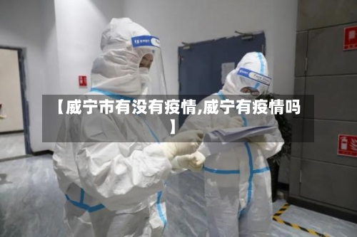 【威宁市有没有疫情,威宁有疫情吗】