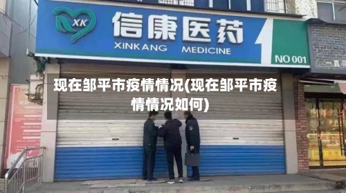 现在邹平市疫情情况(现在邹平市疫情情况如何)
