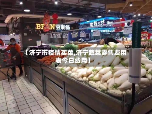 【济宁市疫情买菜,济宁蔬菜零售费用表今日费用】-第3张图片