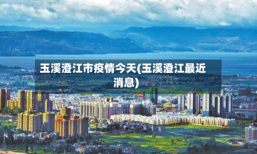玉溪澄江市疫情今天(玉溪澄江最近消息)-第2张图片