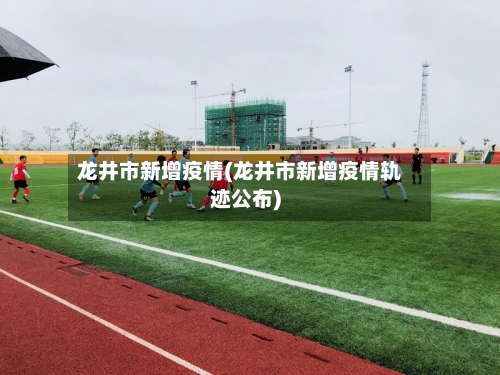 龙井市新增疫情(龙井市新增疫情轨迹公布)-第2张图片