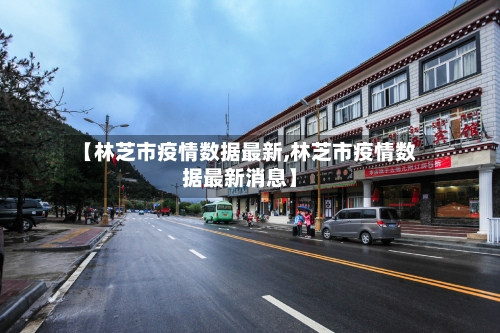 【林芝市疫情数据最新,林芝市疫情数据最新消息】