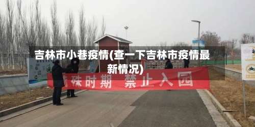 吉林市小巷疫情(查一下吉林市疫情最新情况)