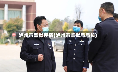 泸州市监狱疫情(泸州市监狱局局长)-第2张图片