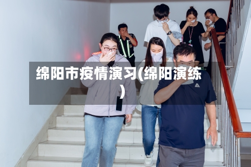 绵阳市疫情演习(绵阳演练)-第2张图片