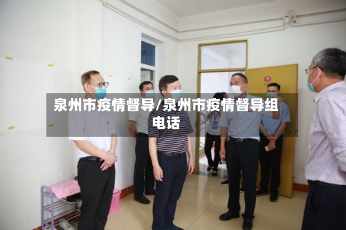 泉州市疫情督导/泉州市疫情督导组电话