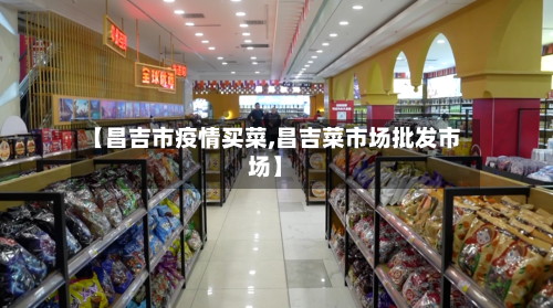 【昌吉市疫情买菜,昌吉菜市场批发市场】-第3张图片