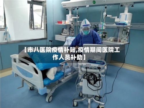 【市八医院疫情补贴,疫情期间医院工作人员补助】-第2张图片