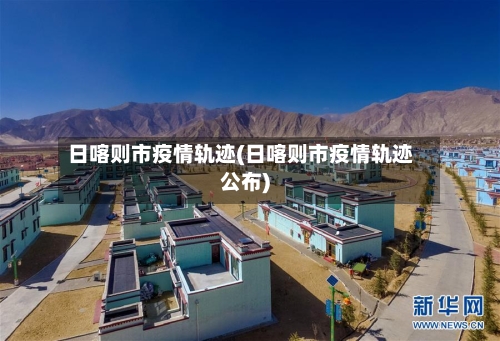 日喀则市疫情轨迹(日喀则市疫情轨迹公布)