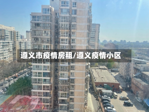 遵义市疫情房租/遵义疫情小区