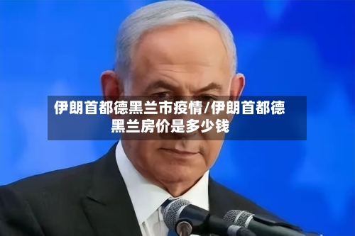 伊朗首都德黑兰市疫情/伊朗首都德黑兰房价是多少钱