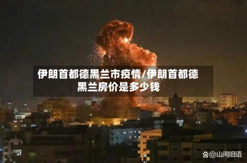 伊朗首都德黑兰市疫情/伊朗首都德黑兰房价是多少钱-第2张图片