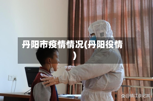 丹阳市疫情情况(丹阳役情)