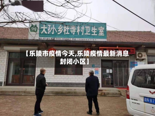 【乐陵市疫情今天,乐陵疫情最新消息封闭小区】