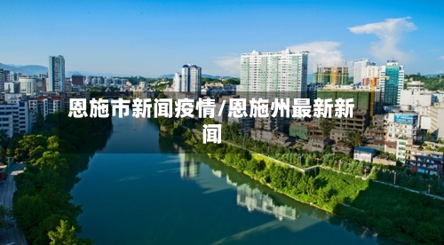 恩施市新闻疫情/恩施州最新新闻-第3张图片