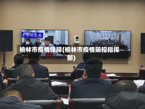 榆林市疫情保障(榆林市疫情防控指挥部)-第2张图片