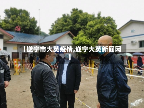【遂宁市大英疫情,遂宁大英新闻网】-第2张图片
