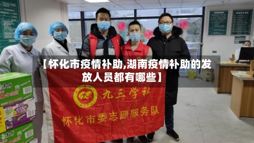 【怀化市疫情补助,湖南疫情补助的发放人员都有哪些】