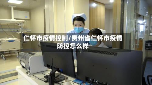 仁怀市疫情控制/贵州省仁怀市疫情防控怎么样-第2张图片