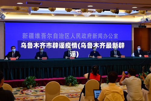 乌鲁木齐市辟谣疫情(乌鲁木齐最新辟谣)