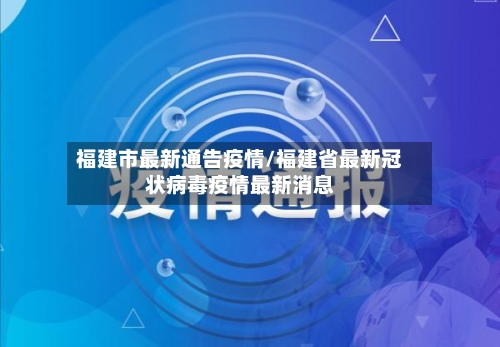 福建市最新通告疫情/福建省最新冠状病毒疫情最新消息