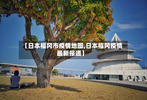 【日本福冈市疫情地图,日本福冈疫情最新报道】-第3张图片