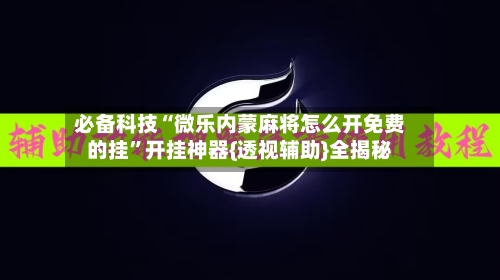 必备科技“微乐内蒙麻将怎么开免费的挂	”开挂神器{透视辅助}全揭秘-第2张图片