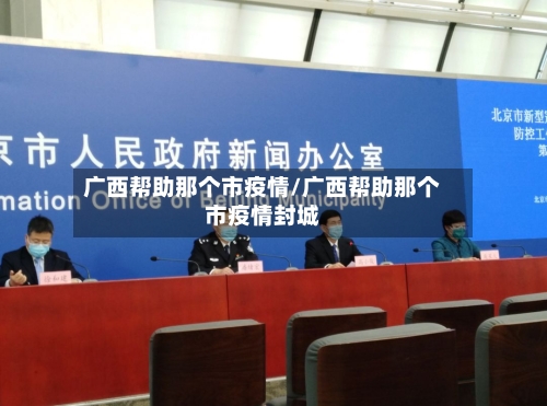 广西帮助那个市疫情/广西帮助那个市疫情封城
