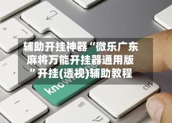 辅助开挂神器“微乐广东麻将万能开挂器通用版”开挂(透视)辅助教程-第2张图片