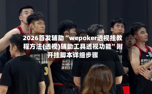 2026首发辅助“wepoker透视挂教程方法(透视)辅助工具透视功能”附开挂脚本详细步骤