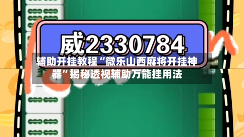 辅助开挂教程“微乐山西麻将开挂神器”揭秘透视辅助万能挂用法-第3张图片
