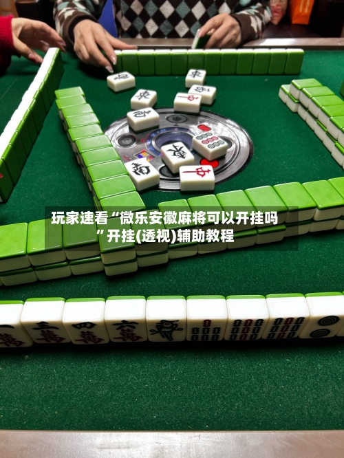 玩家速看“微乐安徽麻将可以开挂吗”开挂(透视)辅助教程