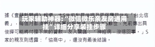 玩家辅助神器:“微信微乐亲友房通用挂”详细分享装挂步骤