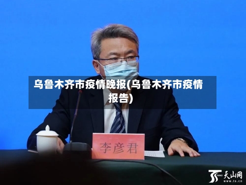乌鲁木齐市疫情晚报(乌鲁木齐市疫情报告)